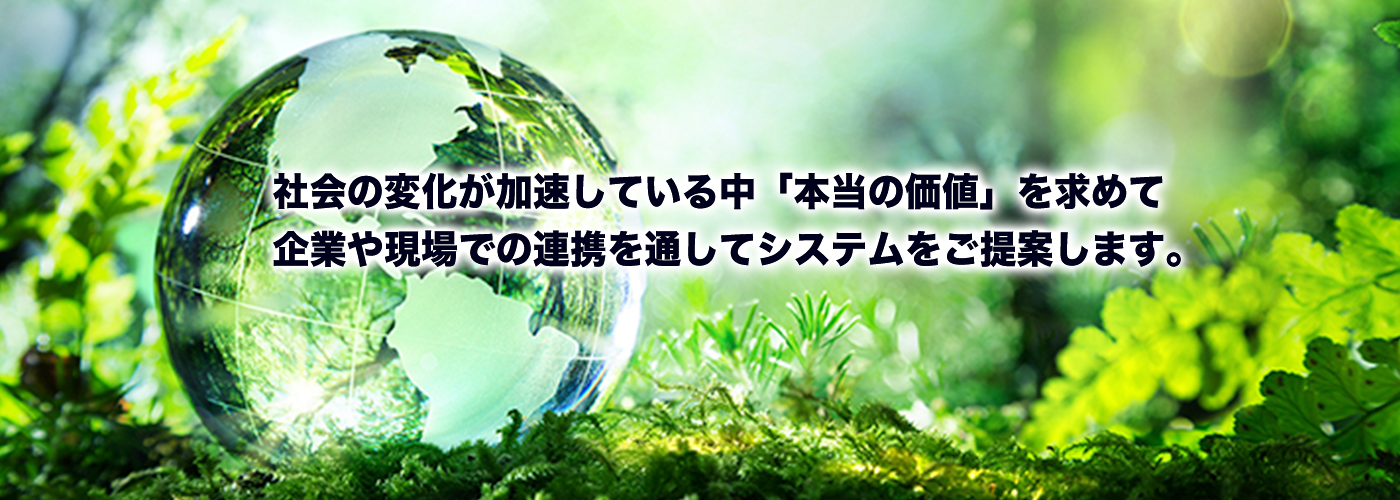 社会の変化が加速している中、「本当の価値」を求めて、企業や現場での連携を通して、システムをご提案します。